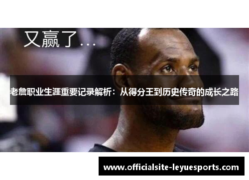 老詹职业生涯重要记录解析：从得分王到历史传奇的成长之路