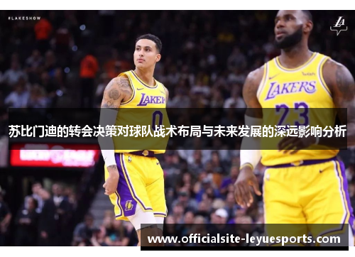 苏比门迪的转会决策对球队战术布局与未来发展的深远影响分析 苏比门迪的转会决策对球队战术布局与未来发展的深远影响分析
