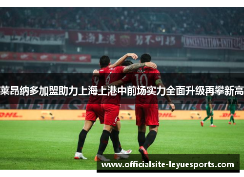 莱昂纳多加盟助力上海上港中前场实力全面升级再攀新高 莱昂纳多加盟助力上海上港中前场实力全面升级再攀新高