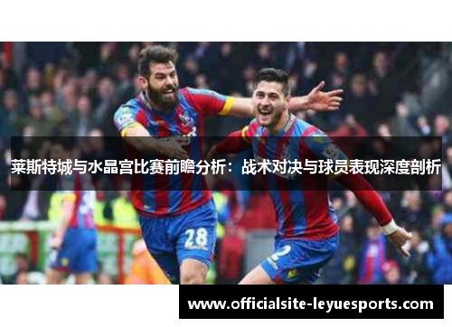 莱斯特城与水晶宫比赛前瞻分析:战术对决与球员表现深度剖析 莱斯特城与水晶宫比赛前瞻分析:战术对决与球员表现深度剖析
