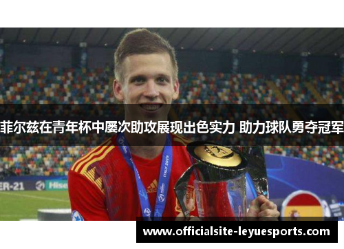 菲尔兹在青年杯中屡次助攻展现出色实力 助力球队勇夺冠军 菲尔兹在青年杯中屡次助攻展现出色实力 助力球队勇夺冠军
