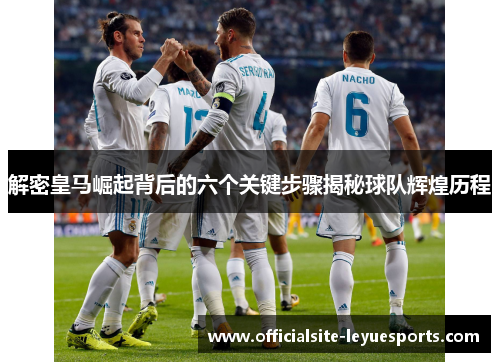 解密皇马崛起背后的六个关键步骤揭秘球队辉煌历程 解密皇马崛起背后的六个关键步骤揭秘球队辉煌历程