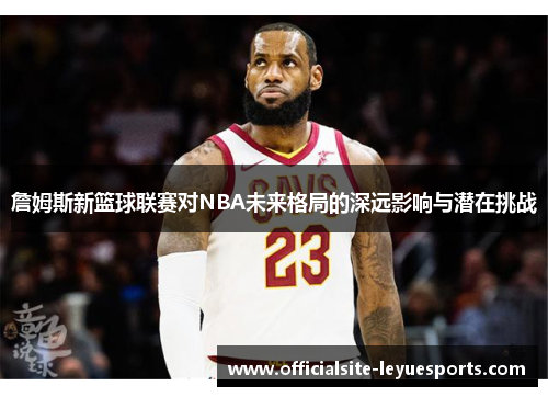 詹姆斯新篮球联赛对NBA未来格局的深远影响与潜在挑战 詹姆斯新篮球联赛对NBA未来格局的深远影响与潜在挑战
