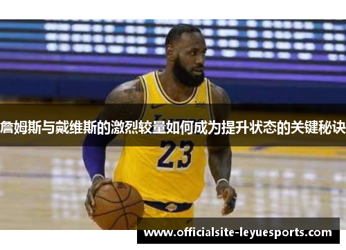 詹姆斯与戴维斯的激烈较量如何成为提升状态的关键秘诀