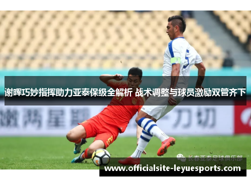 谢晖巧妙指挥助力亚泰保级全解析 战术调整与球员激励双管齐下 谢晖巧妙指挥助力亚泰保级全解析 战术调整与球员激励双管齐下