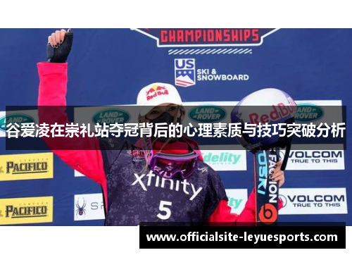 谷爱凌在崇礼站夺冠背后的心理素质与技巧突破分析 谷爱凌在崇礼站夺冠背后的心理素质与技巧突破分析