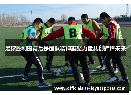 足球胜利的背后是团队精神凝聚力量共创辉煌未来 足球胜利的背后是团队精神凝聚力量共创辉煌未来