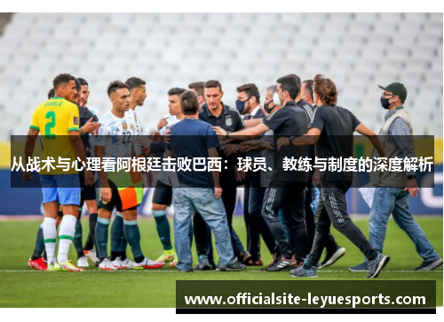 从战术与心理看阿根廷击败巴西:球员、教练与制度的深度解析 从战术与心理看阿根廷击败巴西:球员、教练与制度的深度解析