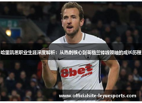 哈里凯恩职业生涯深度解析:从热刺核心到英格兰锋线领袖的成长历程 哈里凯恩职业生涯深度解析:从热刺核心到英格兰锋线领袖的成长历程