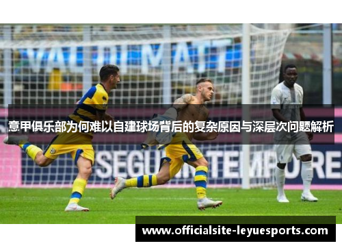 意甲俱乐部为何难以自建球场背后的复杂原因与深层次问题解析