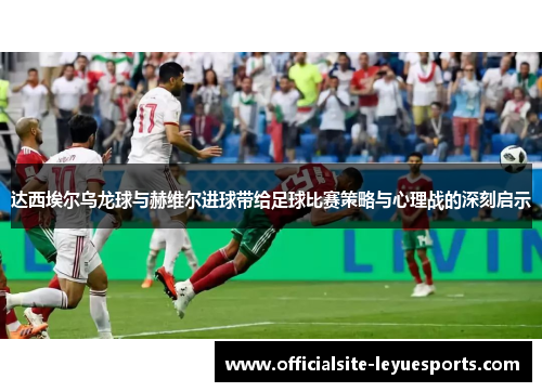 达西埃尔乌龙球与赫维尔进球带给足球比赛策略与心理战的深刻启示 达西埃尔乌龙球与赫维尔进球带给足球比赛策略与心理战的深刻启示