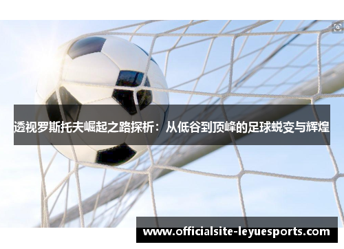 透视罗斯托夫崛起之路探析：从低谷到顶峰的足球蜕变与辉煌