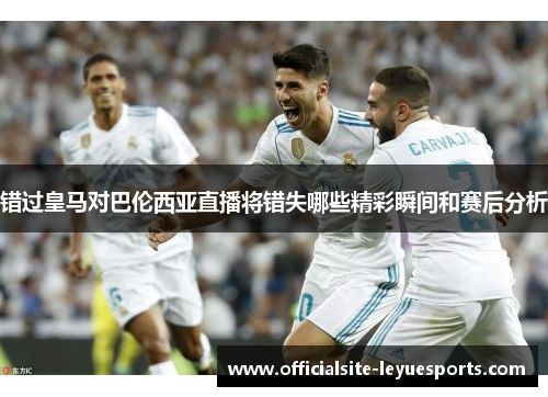 错过皇马对巴伦西亚直播将错失哪些精彩瞬间和赛后分析