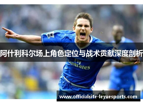 阿什利科尔场上角色定位与战术贡献深度剖析