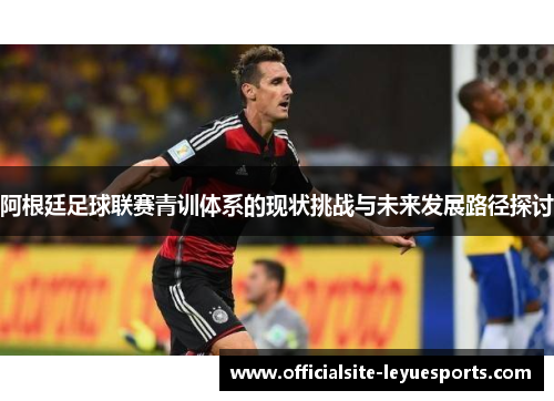 阿根廷足球联赛青训体系的现状挑战与未来发展路径探讨