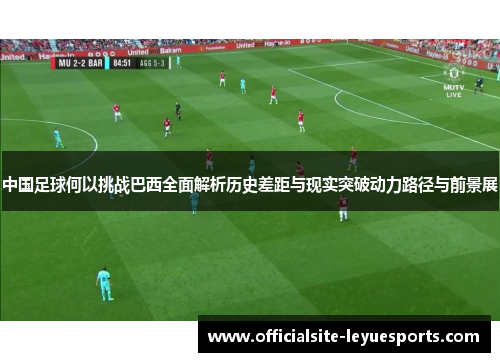 中国足球何以挑战巴西全面解析历史差距与现实突破动力路径与前景展 中国足球何以挑战巴西全面解析历史差距与现实突破动力路径与前景展