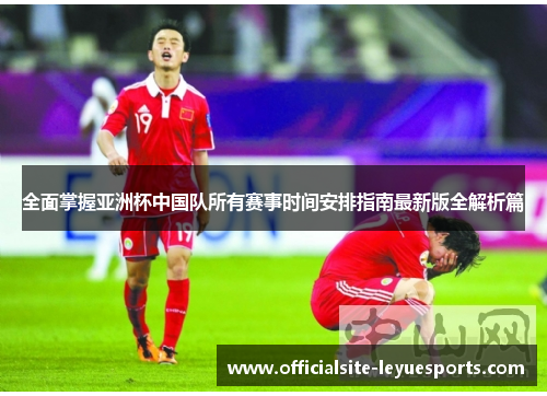全面掌握亚洲杯中国队所有赛事时间安排指南最新版全解析篇
