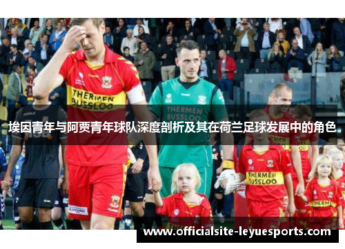 埃因青年与阿贾青年球队深度剖析及其在荷兰足球发展中的角色 埃因青年与阿贾青年球队深度剖析及其在荷兰足球发展中的角色