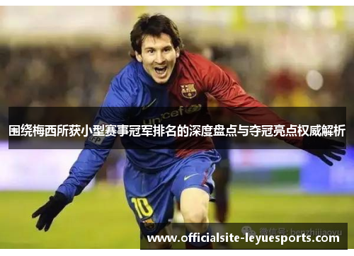 围绕梅西所获小型赛事冠军排名的深度盘点与夺冠亮点权威解析 围绕梅西所获小型赛事冠军排名的深度盘点与夺冠亮点权威解析