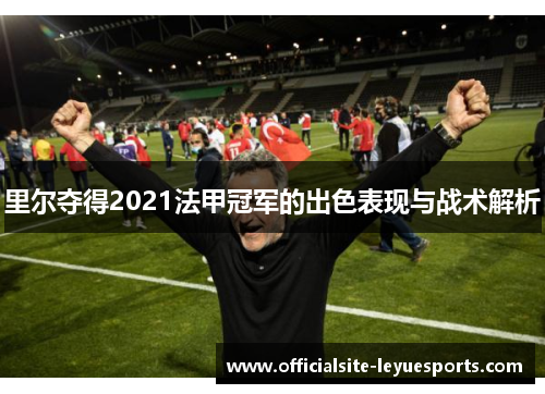 里尔夺得2021法甲冠军的出色表现与战术解析 里尔夺得2021法甲冠军的出色表现与战术解析