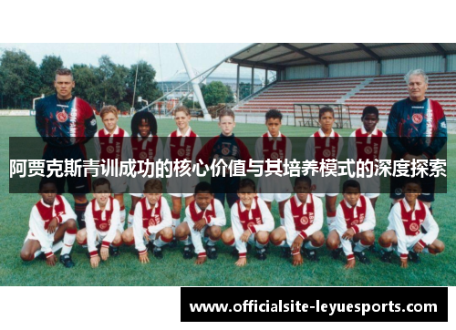 阿贾克斯青训成功的核心价值与其培养模式的深度探索 阿贾克斯青训成功的核心价值与其培养模式的深度探索