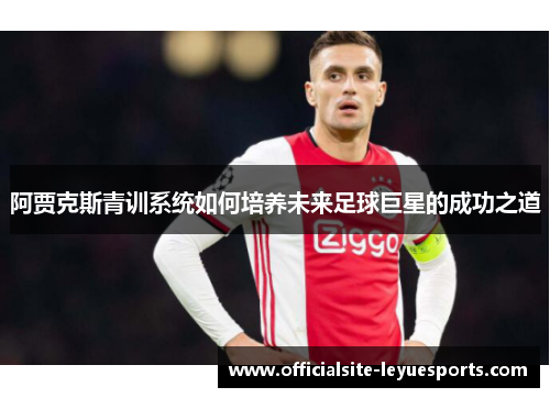 阿贾克斯青训系统如何培养未来足球巨星的成功之道