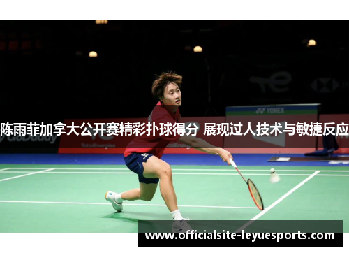 陈雨菲加拿大公开赛精彩扑球得分 展现过人技术与敏捷反应