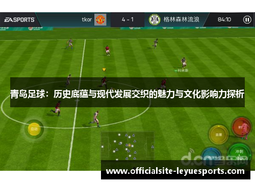 青岛足球：历史底蕴与现代发展交织的魅力与文化影响力探析