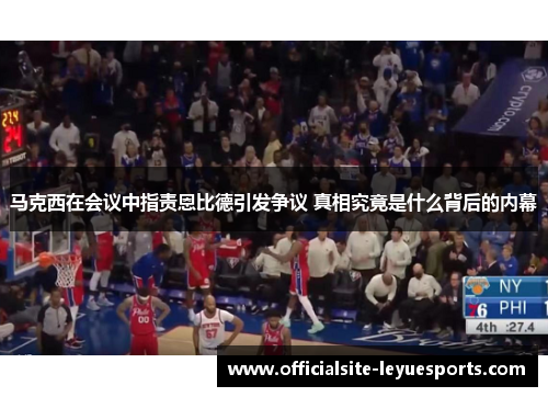 马克西在会议中指责恩比德引发争议 真相究竟是什么背后的内幕 马克西在会议中指责恩比德引发争议 真相究竟是什么背后的内幕