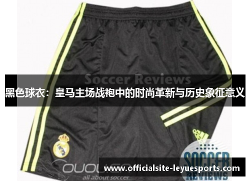 黑色球衣:皇马主场战袍中的时尚革新与历史象征意义 黑色球衣:皇马主场战袍中的时尚革新与历史象征意义