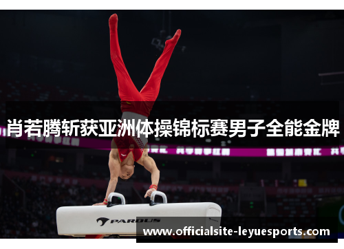 肖若腾斩获亚洲体操锦标赛男子全能金牌 肖若腾斩获亚洲体操锦标赛男子全能金牌
