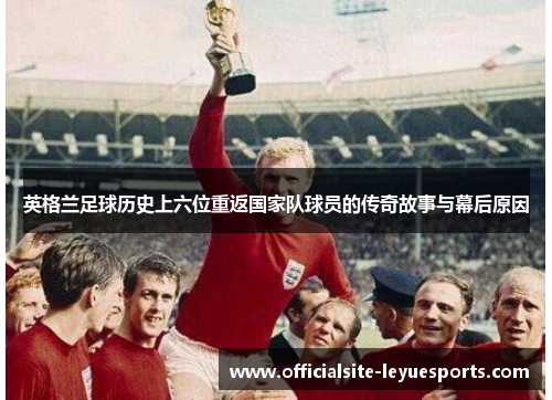 英格兰足球历史上六位重返国家队球员的传奇故事与幕后原因 英格兰足球历史上六位重返国家队球员的传奇故事与幕后原因