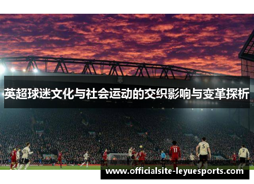 英超球迷文化与社会运动的交织影响与变革探析 英超球迷文化与社会运动的交织影响与变革探析