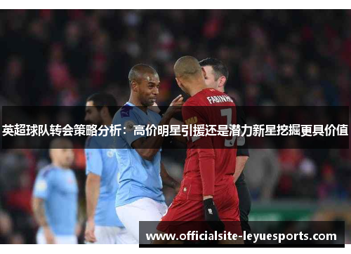 英超球队转会策略分析：高价明星引援还是潜力新星挖掘更具价值