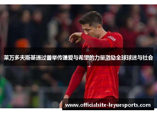 莱万多夫斯基通过善举传递爱与希望的力量激励全球球迷与社会 莱万多夫斯基通过善举传递爱与希望的力量激励全球球迷与社会