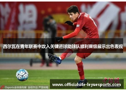 西尔瓦在青年联赛中攻入关键进球助球队顺利晋级展示出色表现