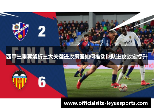 西甲三重奏解析三大关键进攻策略如何推动球队进攻效率提升