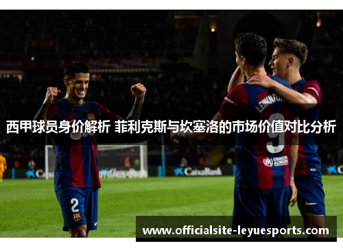 西甲球员身价解析 菲利克斯与坎塞洛的市场价值对比分析
