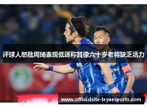 评球人怒批周琦表现低迷称其像六十岁老将缺乏活力