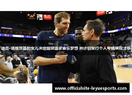 迪克·诺维茨基的女儿决定继续追求音乐梦想 并计划发行个人专辑展现才华