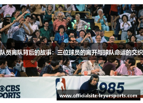 队员离队背后的故事：三位球员的离开与球队命运的交织