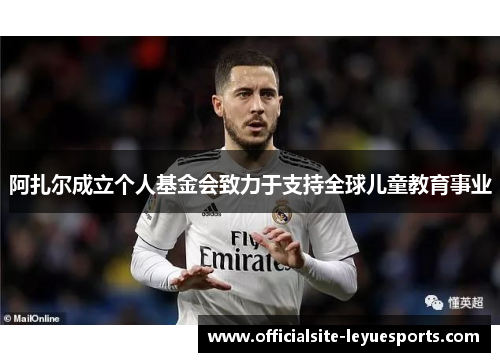 阿扎尔成立个人基金会致力于支持全球儿童教育事业 阿扎尔成立个人基金会致力于支持全球儿童教育事业