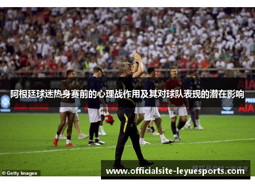 阿根廷球迷热身赛前的心理战作用及其对球队表现的潜在影响