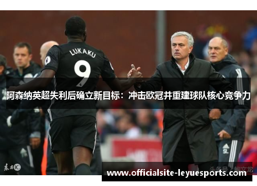 阿森纳英超失利后确立新目标：冲击欧冠并重建球队核心竞争力