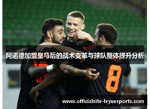 阿诺德加盟皇马后的战术变革与球队整体提升分析 阿诺德加盟皇马后的战术变革与球队整体提升分析