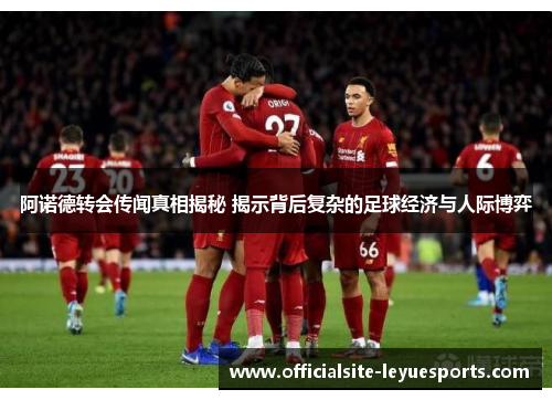 阿诺德转会传闻真相揭秘 揭示背后复杂的足球经济与人际博弈 阿诺德转会传闻真相揭秘 揭示背后复杂的足球经济与人际博弈