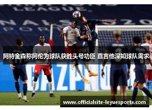 阿特金森称阿伦为球队获胜头号功臣 直言他深知球队需求 阿特金森称阿伦为球队获胜头号功臣 直言他深知球队需求