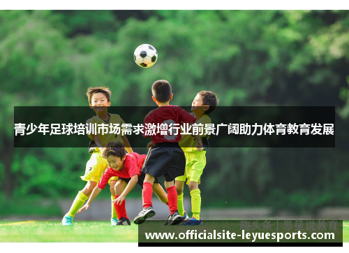 青少年足球培训市场需求激增行业前景广阔助力体育教育发展