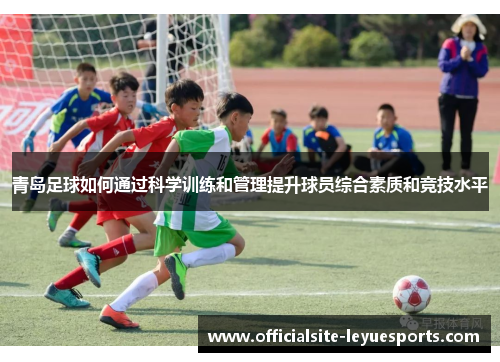 青岛足球如何通过科学训练和管理提升球员综合素质和竞技水平