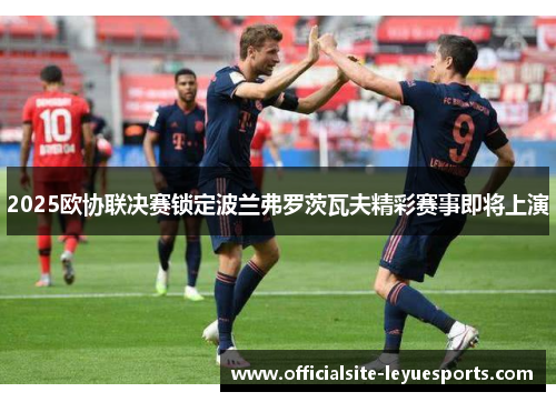 2025欧协联决赛锁定波兰弗罗茨瓦夫精彩赛事即将上演 2025欧协联决赛锁定波兰弗罗茨瓦夫精彩赛事即将上演